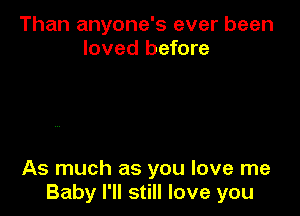 Than anyone's ever been
loved before

As much as you love me
Baby I'll still love you