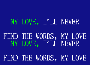 MY LOVE, I LL NEVER

FIND THE WORDS, MY LOVE
MY LOVE, I LL NEVER

FIND THE WORDS, MY LOVE