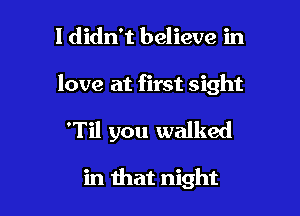 I didn't believe in

love at first sight

'Til you walked

in that night