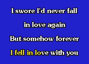 I swore I'd never fall
in love again
But somehow forever

I fell in love with you