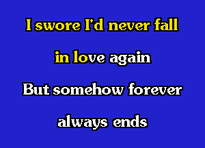 I swore I'd never fall
in love again

But somehow forever

always ends
