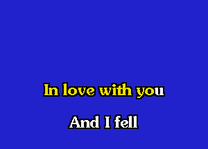 In love with you

And I fell