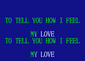 TO TELL YOU HOW I FEEL

MY LOVE
TO TELL YOU HOW I FEEL

MY LOVE