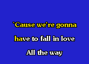 Cause we're gonna

have to fall in love

All the way