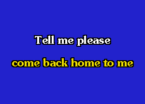 Tell me please

come back home to me