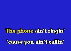 The phone ain't ringin'

bause you ain't callin'