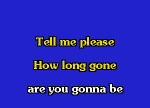 Tell me please

How long gone

are you gonna be