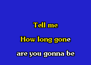 Tell me

How long gone

are you gonna be