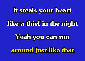 It steals your heart
like a thief in the night
Yeah you can run

around just like that