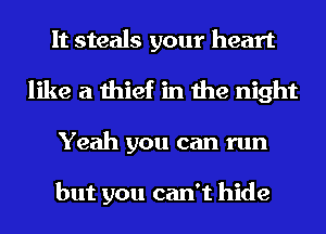 It steals your heart
like a thief in the night
Yeah you can run

but you can't hide