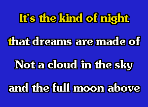 It's the kind of night
that dreams are made of
Not a cloud in the sky

and the full moon above