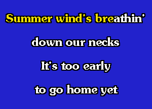 Summer Wind's breathin'
down our necks
It's too early

to go home yet