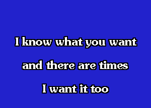 I know what you want
and there are times

I want it too