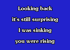 Looking back

it's still surprising
I was sinking

you were rising