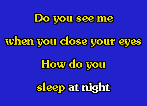 Do you see me
when you close your eyes

How do you

sleep at night
