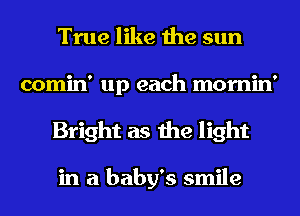 True like the sun
comin' up each mornin'
Bright as the light

in a baby's smile