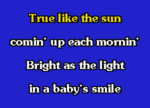 True like the sun
comin' up each mornin'
Bright as the light

in a baby's smile