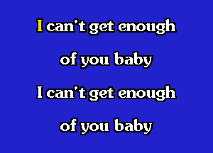 I can't get enough

of you baby

I can't get enough

of you baby