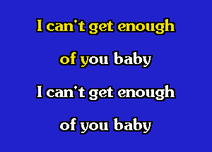 I can't get enough

of you baby

I can't get enough

of you baby