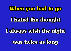 When you had to go
I hated the thought
I always wish the night

was twice as long