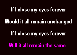 If I close my eyes forever

Would it all remain unchanged

If I close my eyes forever