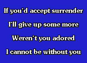 If you'd accept surrender
I'll give up some more
Weren't you adored

I cannot be without you