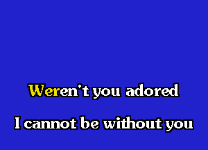 Weren't you adored

I cannot be without you