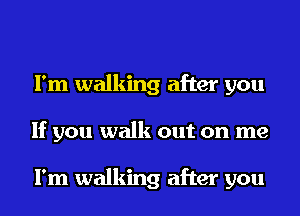 I'm walking after you
If you walk out on me

I'm walking after you