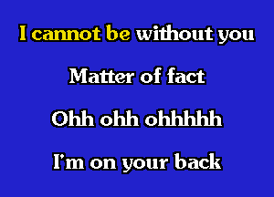 I cannot be without you
Matter of fact

Ohh ohh ohhhhh

I'm on your back