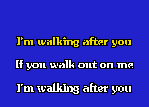 I'm walking after you
If you walk out on me

I'm walking after you