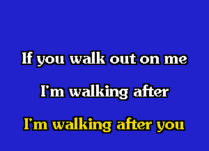 If you walk out on me
I'm walking after

I'm walking after you