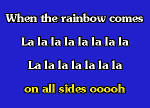 When the rainbow comes
La la la la la la la la
La la la la la la la

on all sides ooooh