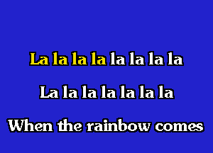 La la la la la la la la
La la la la la la la

When the rainbow comes