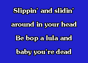 Slippin' and slidin'
around in your head
Be bop a lula and

baby you're dead
