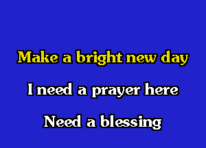Make a bright new day

I need a prayer here

Need a biasing