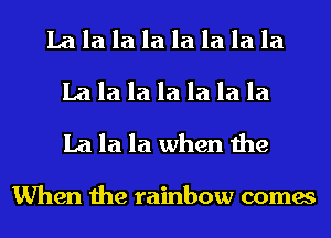 La la la la la la la la
La la la la la la la
La la la when the

When the rainbow comes