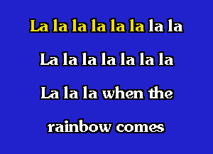 La la la la la la la la
la la la la la la la
La la la when the

rainbow comes