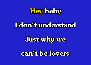 Hey baby

I don't understand
Just why we

can't be lovers