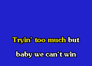 Tryin' too much but

baby we can't win