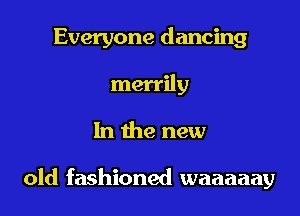 Everyone dancing
merrily

In the new

old fashioned waaaaay