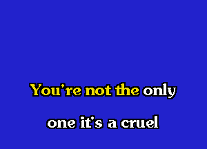 You're not the only

one it's a cruel