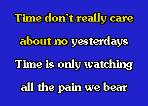 Time don't really care
about no yesterdays
Time is only watching

all the pain we bear