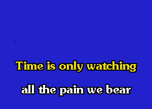 Time is only watching

all the pain we bear