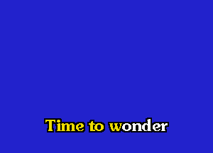 Time to wonder