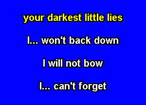 your darkest little lies
I... won't back down

I will not bow

I... can't forget