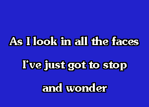 As I look in all the faces

I've just got to stop

and wonder