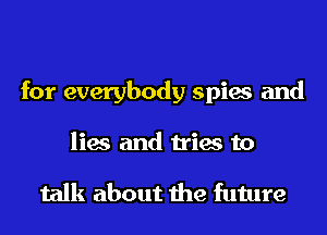 for everybody spies and

lies and tries to

talk about the future