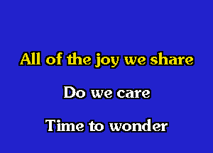 All of the joy we share

Do we care

Time to wonder