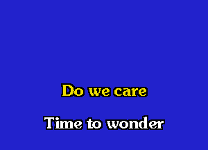 Do we care

Time to wonder