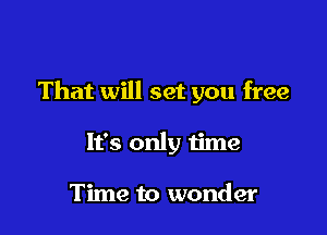 That will set you free

It's only time

Time to wonder